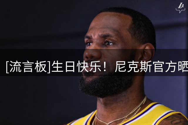 [流言板]生日快乐！尼克斯官方晒照为球队名宿帕特里克-尤因庆生